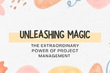 Unleashing Magic: The Extraordinary Power of Project Management