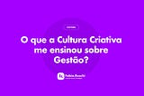 O que a Cultura Criativa me ensinou sobre Gestão?