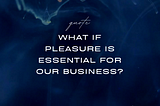 Why Pleasure Is a Must-Have for Your Business
