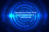 Unveiling the Threat: Third-Party Compromise in Cybersecurity