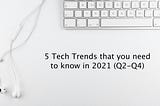 5 tech trends that you need to know in 2021 (Q2-Q4)