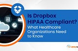 Is Dropbox HIPAA Compliant? What Healthcare Organizations Need to Know