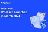 What’s New: What We Launched in March 2024