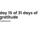 day 15 of 31 days of gratitude.