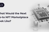 What Would the Next Go-to NFT Marketplace Look Like?