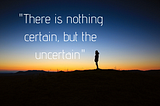 Uncertainty is the nature of life