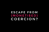 Escape from (Monetised) Coercion?