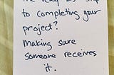 post-it note that says, “The very last step to completing your project? Making sure someone receives it.”