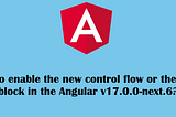 How to Enable the New Control Flow or Defer Block in the Angular v17.0.0-next.6?