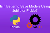 Is it Better to Save Models Using Joblib or Pickle?