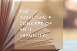 The Invaluable Concept of Anti-Fragility