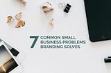 7 Common Small Business Problems Branding Actually Solves
