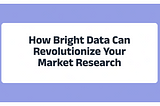 The Secret Weapon of Successful Companies: How Bright Data Can Revolutionize Your Market Research