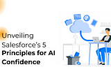 Decoding Trust: Unveiling Salesforce’s 5 Principles for AI Confidence