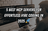 5 Best MCP Servers for Effortless Vibe Coding in 2025 🚀