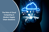 The Role of Cloud Computing in Modern Supply Chain Solutions