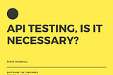 API TESTING, IS IT NECESSARY?