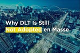Why DLT Is Still Not Adopted en Masse