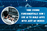 Vibe Coding Fundamentals: How I Use AI to Build Apps with Just My Words