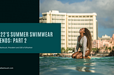 2022’s Summer Swimwear Trends: Part 2