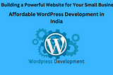 Building a Powerful Website for Your Small Business: Affordable WordPress Development in India