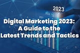Digital Marketing 2023: A Guide to the Latest Trends and Tactics