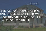 The Aging Population and Real Estate: How Seniors are Shaping the Housing Market