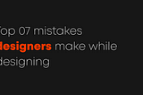 Top 7 mistakes made by designers while designing