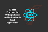 10 Best Practices for Writing Efficient and Maintainable React Applications