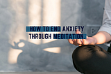 How to End Anxiety Through Meditation