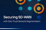 Securing SD-WAN with Zero Trust Network Segmentation