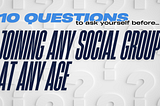 10 questions to ask yourself before joining any social group at any age.