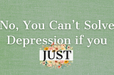 Please Stop Suggesting That I Can JUST Stop Having Depression