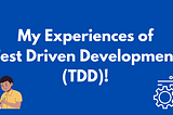 My Experiences of Test Driven Development (TDD)!