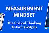 Measurement Mindset: The Critical Thinking Before The Analysis