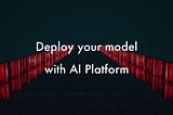 How to Deploy Models at Scale with AI Platform