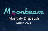 Moonbeam Monthly Dispatch: March 2021