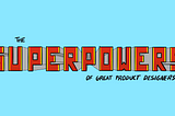 The superpowers of great product designers written in a comic-styled logo.