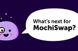 What’s next for MOCHI and MochiSwap?