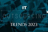 IT Outsourcing Trends 2023