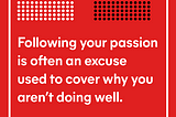 You’re not ready to hear this, but don’t follow your passion.