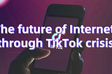 The future of Internet though TikTok crisis