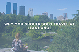 Why You Should Solo Travel At Least Once
