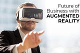 FUTURE OF BUSINESS WITH AUGMENTED REALITY