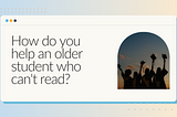 How do you help an older student who can’t read?