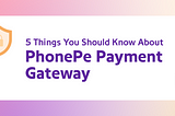 5 Things You Should Know About PhonePe Payment Gateway