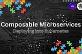 Composable Microservices: Deploying into K8 Cluster