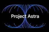 Project Astra: Google’s Leap into Next-Gen AI Assistance