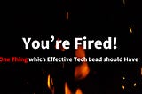 You’re Fired! One Thing which Effective Tech Leads should Have