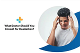 What Doctor Should You Consult for Headaches?